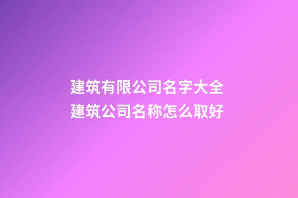 建筑有限公司名字大全 建筑公司名称怎么取好-第1张-公司起名-玄机派